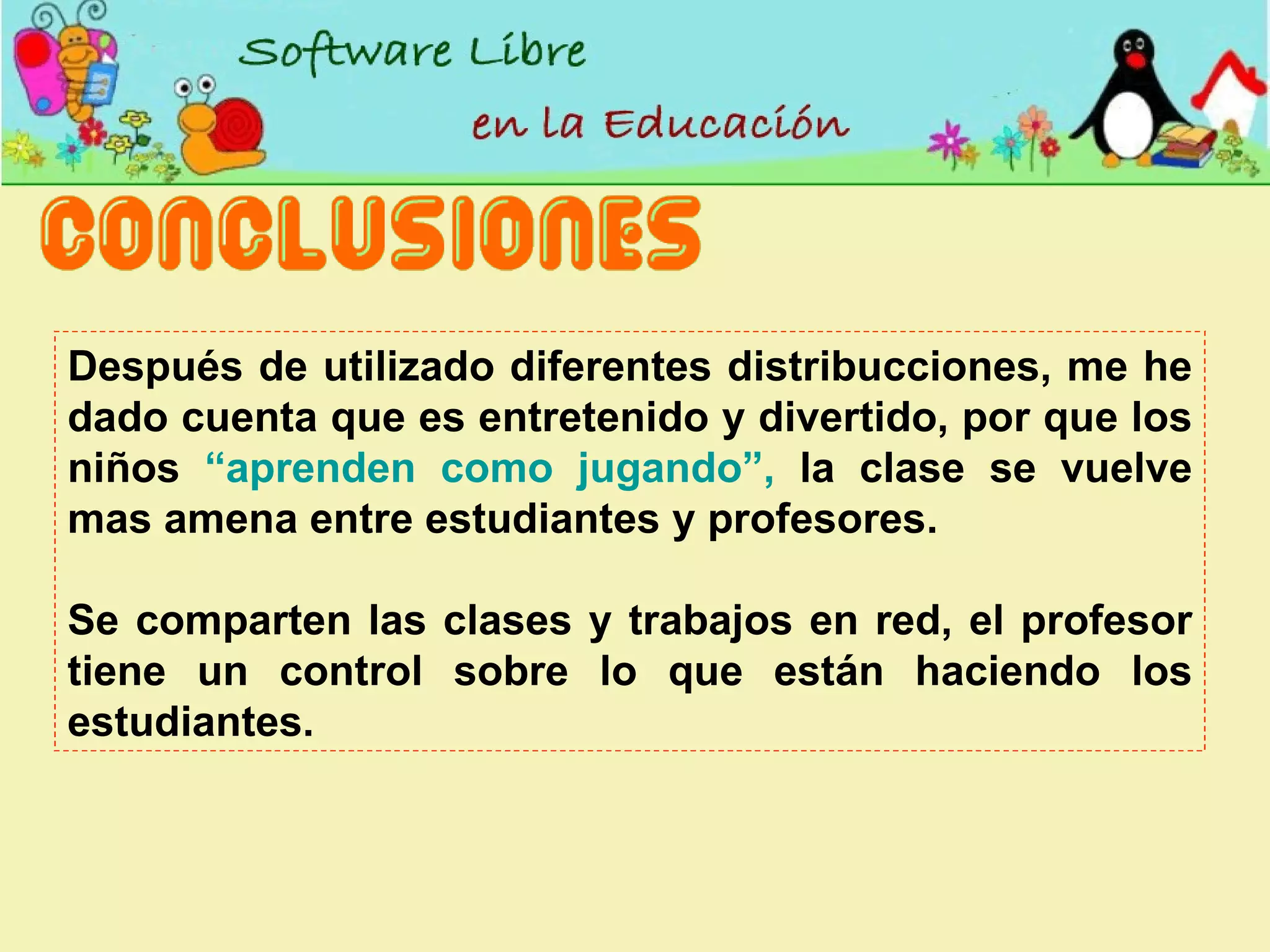 Después de utilizado diferentes distribucciones, me he dado cuenta que es entretenido y divertido, por que los niños  “aprenden como jugando”,  la clase se vuelve mas amena entre estudiantes y profesores. Se comparten las clases y trabajos en red, el profesor tiene un control sobre lo que están haciendo los estudiantes. 
