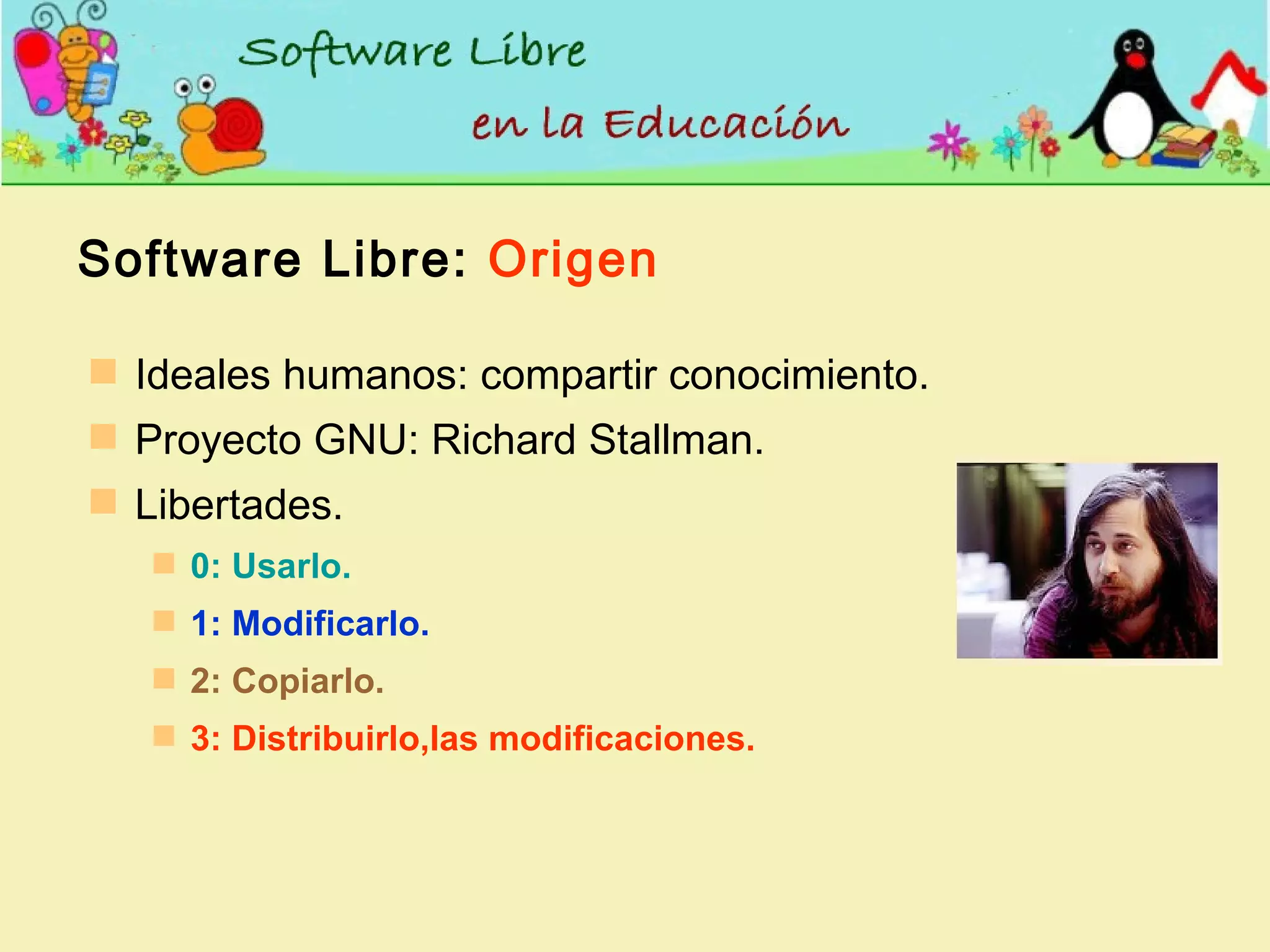 Software Libre:  Origen Ideales humanos: compartir conocimiento. Proyecto GNU: Richard Stallman. Libertades. 0: Usarlo. 1: Modificarlo. 2: Copiarlo. 3: Distribuirlo,las modificaciones. 