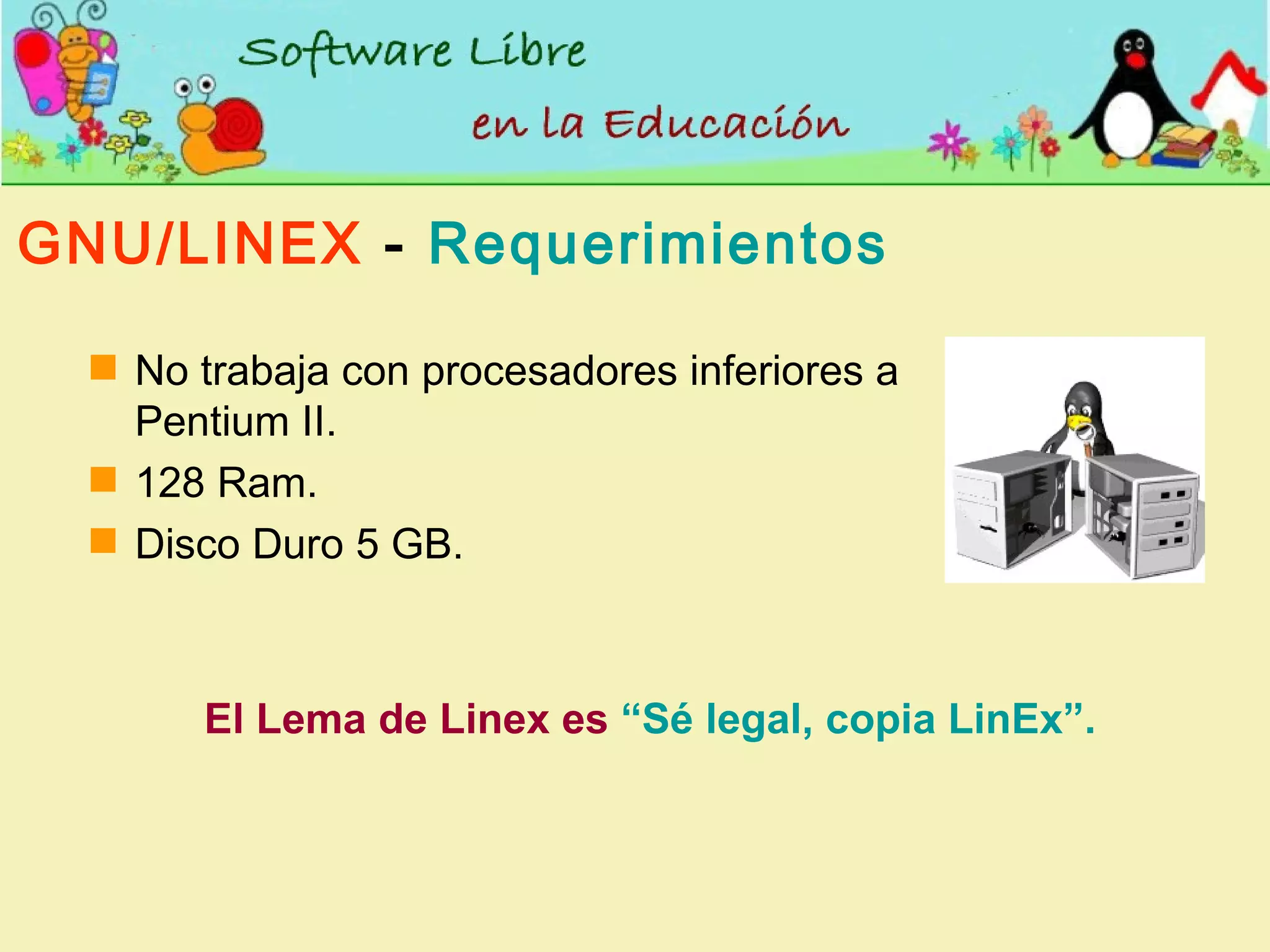 GNU/LINEX  -  Requerimientos No trabaja con procesadores inferiores a Pentium II. 128 Ram. Disco Duro 5 GB. El Lema de Linex es  “Sé legal, copia LinEx”. 