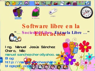 Ing. Manuel Jesús Sánchez Chero, MSc [email_address] Blog: http://manuelsanchezchero.blogspot.com Software libre en la Educación “ …   Sociedad Libre,   Escuela Libre … ” 