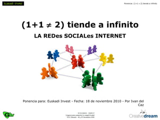 (1+1    2) tiende a infinito LA REDes SOCIALes INTERNET Ponencia para: Euskadi Invest - Fecha: 18 de noviembre 2010 - Por Ivan del Caz 
