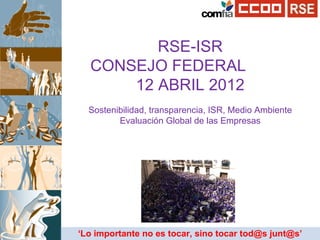 RSE-ISR CONSEJO
  FEDERAL 12 ABRIL 2011
Sostenibilidad, transparencia, ISR, Medio Ambiente
       Evaluación Global de las Empresas
 