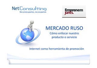 MERCADO RUSO
              Cómo enfocar nuestro
               producto o servicio


Internet como herramienta de promoción
 