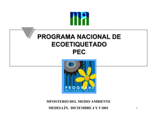 PROGRAMA NACIONAL DE
   ECOETIQUETADO
        PEC




  MINISTERIO DEL MEDIO AMBIENTE
  MEDELLÍN, DICIEMBRE 4 Y 5 2001   1
 