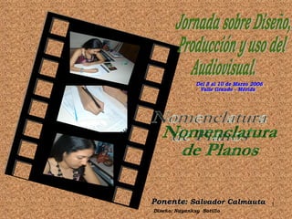 Nomenclatura  de Planos Ponente : Salvador Calmauta Diseño: Nayanksy  Sotillo Jornada sobre Diseño, Producción y uso del  Audiovisual. Del 5 al 10 de Marzo 2006 Valle Grande - Mérida 