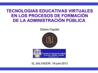 TECNOLOGIAS EDUCATIVAS VIRTUALES
EN LOS PROCESOS DE FORMACIÓN
DE LA ADMINISTRACIÓN PÚBLICA
Dolors Capdet
EL SALVADOR, 19-julio-2013
 