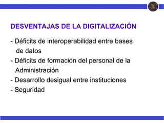 DESVENTAJAS DE LA DIGITALIZACIÓN
- Déficits de interoperabilidad entre bases
Mde datos
- Déficits de formación del personal de la
NAdministración
- Desarrollo desigual entre instituciones
- Seguridad
 
