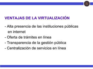 VENTAJAS DE LA VIRTUALIZACIÓN
- Alta presencia de las instituciones públicas
Men internet
- Oferta de trámites en línea
- Transparencia de la gestión pública
- Centralización de servicios en línea
 