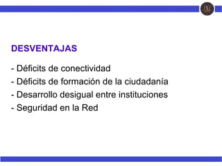 DESVENTAJAS
- Déficits de conectividad
- Déficits de formación de la ciudadanía
- Desarrollo desigual entre instituciones
- Seguridad en la Red
 