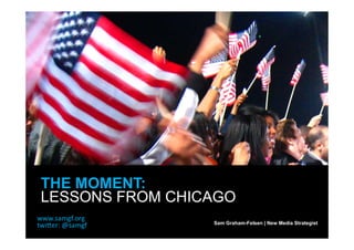 THE MOMENT:
LESSONS FROM CHICAGO
                 Sam Graham-Felsen | New Media Strategist
 