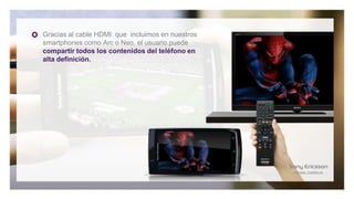 Gracias al cable HDMI que incluimos en nuestros
smartphones como Arc o Neo, el usuario puede
compartir todos los contenidos del teléfono en
alta definición.
 