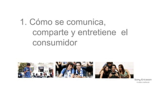1. Cómo se comunica,
   comparte y entretiene el
   consumidor
 