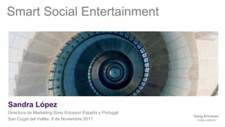 Smart Social Entertainment




Sandra López
Directora de Marketing Sony Ericsson España y Portugal
San Cugat del Vallés, 9 de Noviembre 2011
 