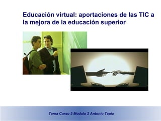 Educación virtual: aportaciones de las TIC a la mejora de la educación superior Tarea Curso 5 Modulo 2 Antonio Tapia 