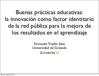 Buenas prácticas educativas:
la innovación como factor identitario
de la red pública para la mejora de
los resultados en el aprendizaje
Fernando Trujillo Sáez
Universidad de Granada
viernes, 14 de junio de 13
 
