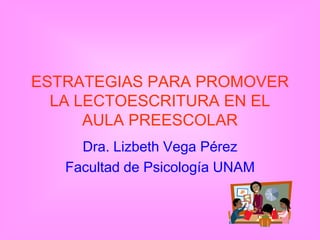 ESTRATEGIAS PARA PROMOVER
  LA LECTOESCRITURA EN EL
      AULA PREESCOLAR
     Dra. Lizbeth Vega Pérez
   Facultad de Psicología UNAM
 
