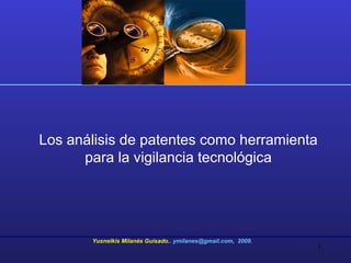 1
Los análisis de patentes como herramienta
para la vigilancia tecnológica
Yusnelkis Milanés Guisado.. ymilanes@gmail.com, 2009.
 