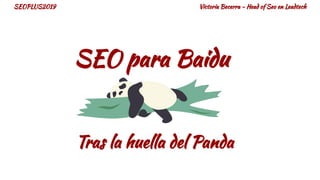 SEO para Baidu
Tras la huella del Panda
Victoria Becerra - Head of Seo en LeadtechSEOPLUS2019
 