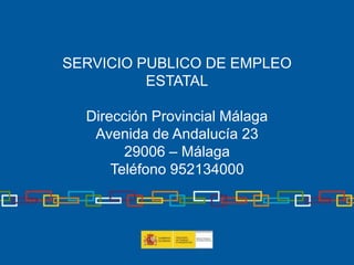 SERVICIO PUBLICO DE EMPLEO
ESTATAL
Dirección Provincial Málaga
Avenida de Andalucía 23
29006 – Málaga
Teléfono 952134000
 
