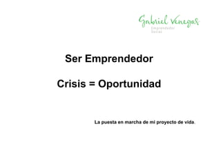 Ser Emprendedor
Crisis = Oportunidad
La puesta en marcha de mi proyecto de vida.
 