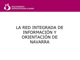 LA RED INTEGRADA DE
INFORMACIÓN Y
ORIENTACIÓN DE
NAVARRA
 