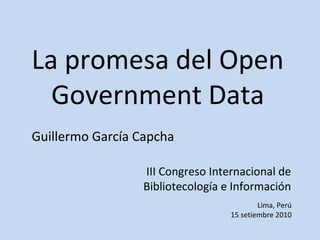 La promesa del Open
Government Data
III Congreso Internacional de
Bibliotecología e Información
Guillermo García Capcha
Lima, Perú
15 setiembre 2010
 