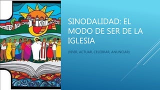 SINODALIDAD: EL
MODO DE SER DE LA
IGLESIA
(VIVIR, ACTUAR, CELEBRAR, ANUNCIAR)
 