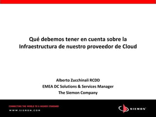Qué debemos tener en cuenta sobre la
Infraestructura de nuestro proveedor de Cloud




              Alberto Zucchinali RCDD
        EMEA DC Solutions & Services Manager
               The Siemon Company
 