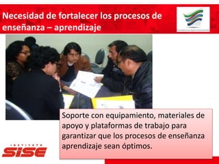 Necesidad de fortalecer los procesos de
enseñanza – aprendizaje
Soporte con equipamiento, materiales de
apoyo y plataformas de trabajo para
garantizar que los procesos de enseñanza
aprendizaje sean óptimos.
 