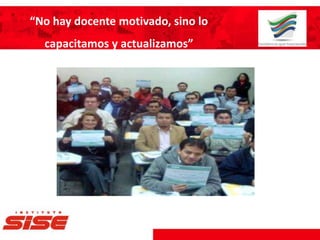 “No hay docente motivado, sino lo
capacitamos y actualizamos”
 