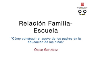 Relación Familia-
Escuela
“Cómo conseguir el apoyo de los padres en la
educación de los niños”
Óscar González
 