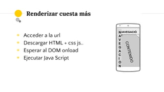 Place your
screenshot here
◉ Acceder a la url
◉ Descargar HTML + css js..
◉ Esperar al DOM onload
◉ Ejecutar Java Script
R...