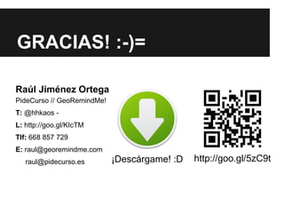 GRACIAS! :-)=

Raúl Jiménez Ortega
PideCurso // GeoRemindMe!
T: @hhkaos -
L: http://goo.gl/KIcTM
Tlf: 668 857 729
E: raul@georemindme.com
   raul@pidecurso.es        ¡Descárgame! :D   http://goo.gl/5zC9t
 