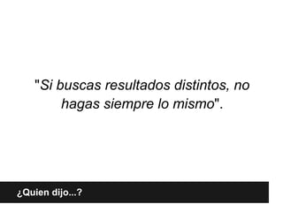 "Si buscas resultados distintos, no
         hagas siempre lo mismo".




¿Quien dijo...?
 