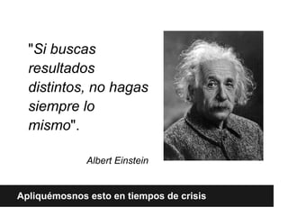 "Si buscas
  resultados
  distintos, no hagas
  siempre lo
  mismo".

              Albert Einstein


Apliquémosnos esto en tiempos de crisis
 