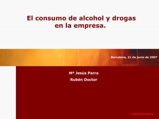 El consumo de alcohol y drogas
en la empresa.
Mª Jesús Parra
Rubén Doctor
Barcelona, 21 de junio de 2007
 