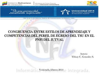 CONGRUENCIA ENTRE ESTILOS DE APRENDIZAJE Y
COMPETENCIAS DEL PERFIL DE EGRESO DEL TSU EN EL
PNFI DEL IUTVAL
Venezuela, febrero 2014
Autora:
Tibisay C. González S.
 