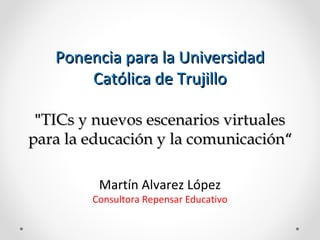 Ponencia para la UniversidadPonencia para la Universidad
Católica de TrujilloCatólica de Trujillo
""TICs y nuevos escenarios virtualesTICs y nuevos escenarios virtuales
para la educación y la comunicaciónpara la educación y la comunicación““
Martín Alvarez López
Consultora Repensar Educativo
 