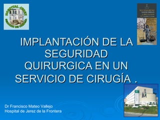 IMPLANTACIÓN DE LA SEGURIDAD QUIRURGICA EN UN SERVICIO DE CIRUGÍA  . Dr Francisco Mateo Vallejo Hospital de Jerez de la Frontera 