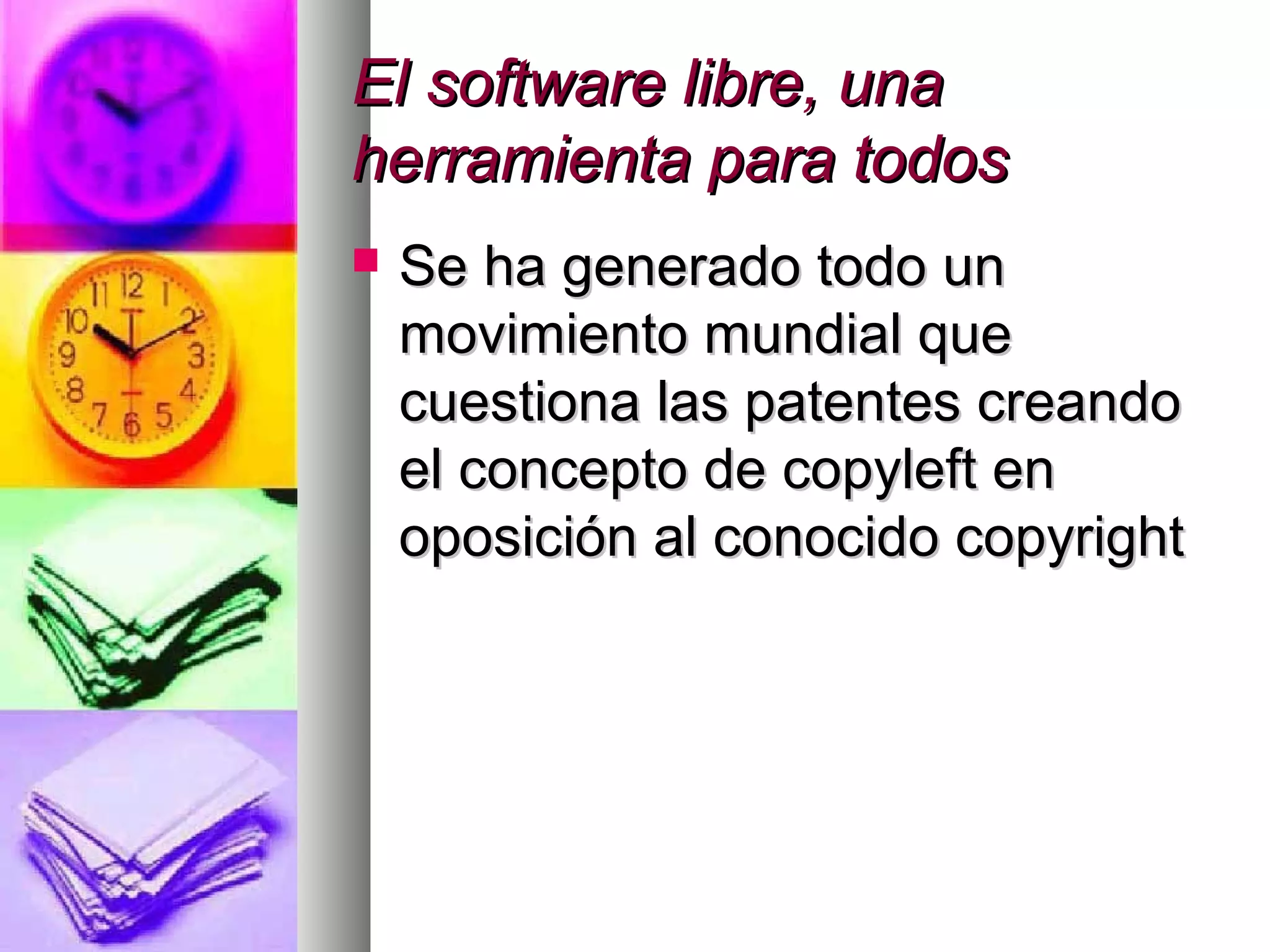 El software libre, unaEl software libre, una
herramienta para todosherramienta para todos
 Se ha generado todo unSe ha generado todo un
movimiento mundial quemovimiento mundial que
cuestiona las patentes creandocuestiona las patentes creando
el concepto de copyleft enel concepto de copyleft en
oposición al conocido copyrightoposición al conocido copyright
 