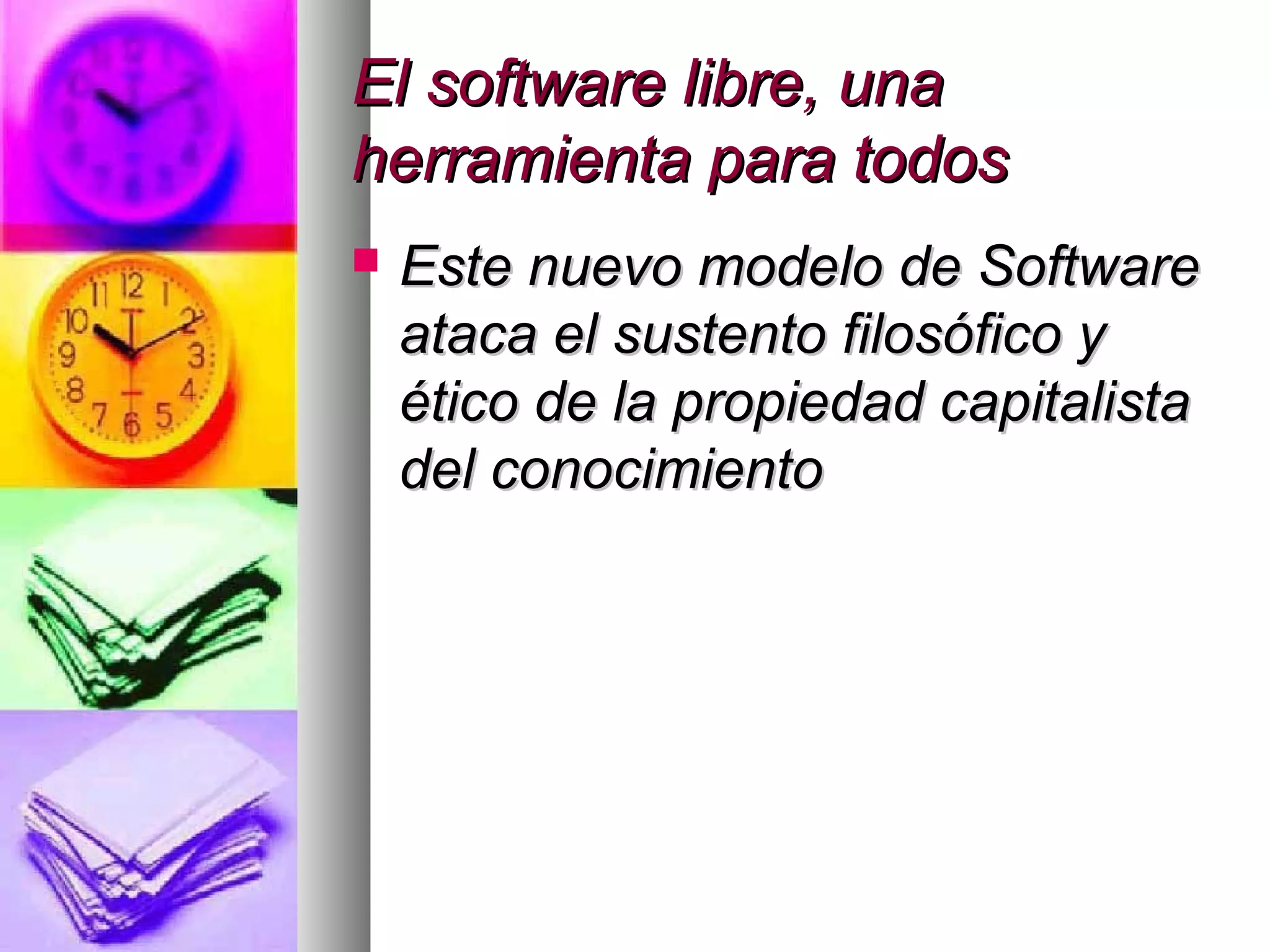 El software libre, unaEl software libre, una
herramienta para todosherramienta para todos
 Este nuevo modelo de SoftwareEste nuevo modelo de Software
ataca el sustento filosófico yataca el sustento filosófico y
ético de la propiedad capitalistaético de la propiedad capitalista
del conocimientodel conocimiento
 