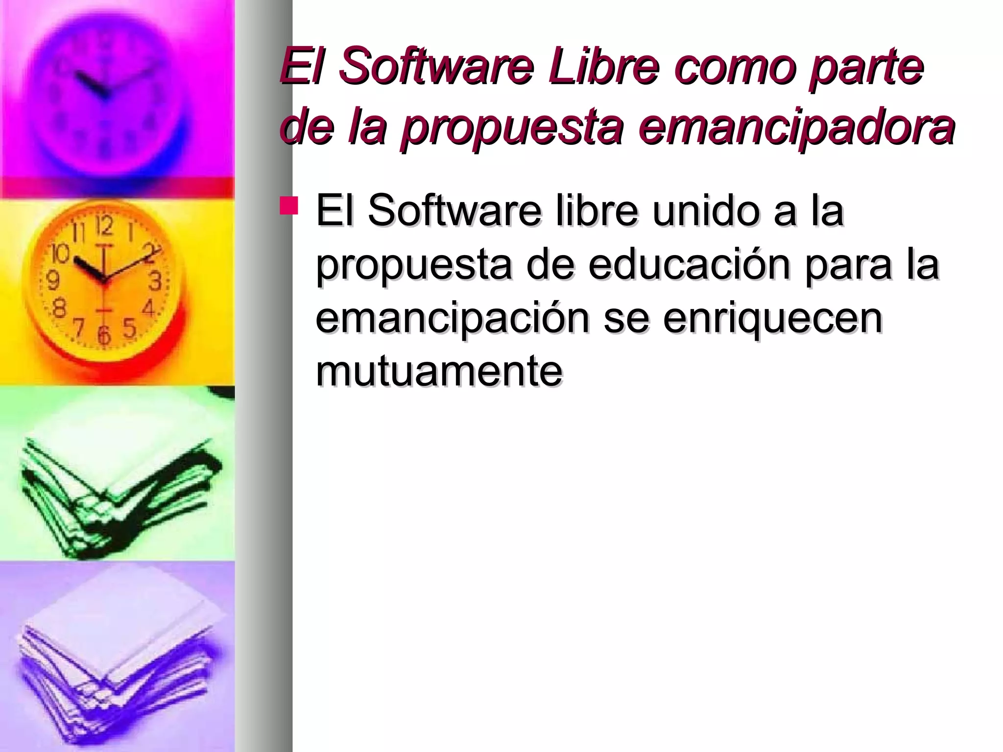 El Software Libre como parteEl Software Libre como parte
de la propuesta emancipadorade la propuesta emancipadora
 El Software libre unido a laEl Software libre unido a la
propuesta de educación para lapropuesta de educación para la
emancipación se enriquecenemancipación se enriquecen
mutuamentemutuamente
 