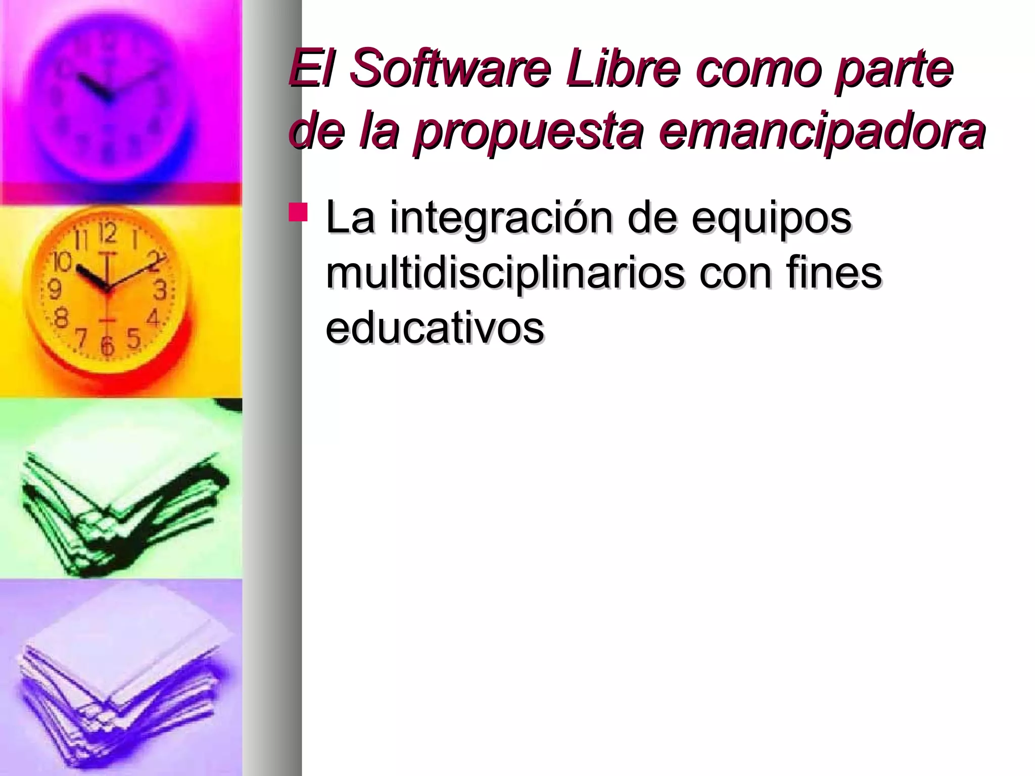 El Software Libre como parteEl Software Libre como parte
de la propuesta emancipadorade la propuesta emancipadora
 La integración de equiposLa integración de equipos
multidisciplinarios con finesmultidisciplinarios con fines
educativoseducativos
 