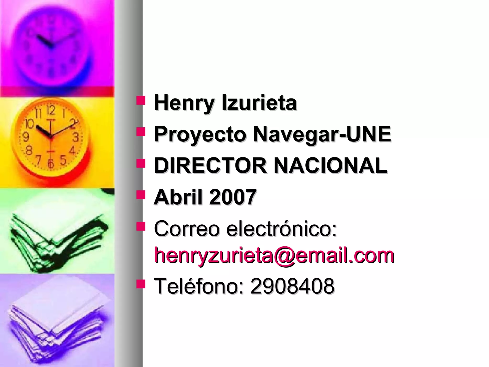 Henry IzurietaHenry Izurieta
 Proyecto Navegar-UNEProyecto Navegar-UNE
 DIRECTOR NACIONALDIRECTOR NACIONAL
 Abril 2007Abril 2007
 Correo electrónico:Correo electrónico:
henryzurieta@email.comhenryzurieta@email.com
 Teléfono: 2908408Teléfono: 2908408
 