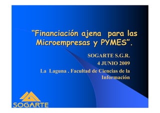 “Financiación ajena para las
 Microempresas y PYMES”.
                     SOGARTE S.G.R.
                         4 JU IO 2009
  La Laguna . Facultad de Ciencias de la
                           Información
 