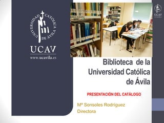Biblioteca de la Universidad Católica de Ávila 
Mª Sonsoles Rodríguez 
Directora 
PRESENTACIÓN DEL CATÁLOGO  