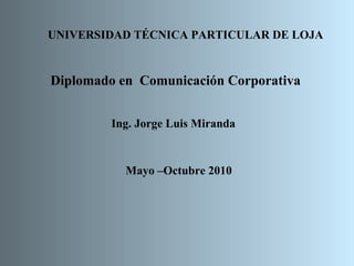 UNIVERSIDAD TÉCNICA PARTICULAR DE LOJA Diplomado en  Comunicación Corporativa Ing. Jorge Luis Miranda Mayo –Octubre 2010 