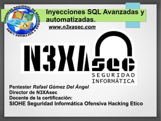 Inyecciones SQL Avanzadas y
              automatizadas.
               www.n3xasec.com




Pentester Rafael Gómez Del Ángel
Director de N3XAsec
Docente de la certificación:
SIOHE Seguridad Informática Ofensiva Hacking Etico
 