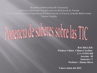 BACHILLER:
Pacheco Valero Liliana Carolina
                 C.I :15.953.468
                     Sección: 05
                     Semestre: V
         Profesor : Jimmy Riera

Valera Junio del 2012
 