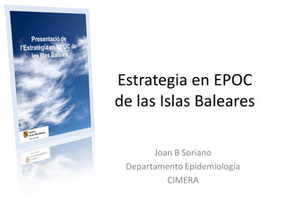 Estrategia en EPOC
de las Islas Baleares

       Joan B Soriano
 Departamento Epidemiología
          CIMERA
 